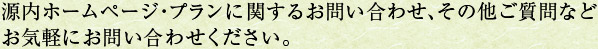 源内ホームページ・プランに関するお問い合わせ、その他ご質問などお気軽にお問い合わせください。