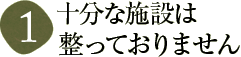 1 十分な施設は整っておりません