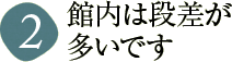 館内は段差が多いです