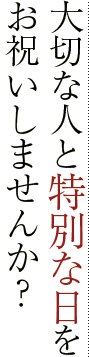 大切な人と特別な日をお祝いしませんか？