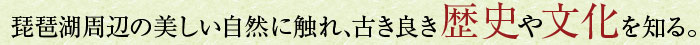琵琶湖周辺の美しい自然に触れ、古き良き歴史や文化を知る。
